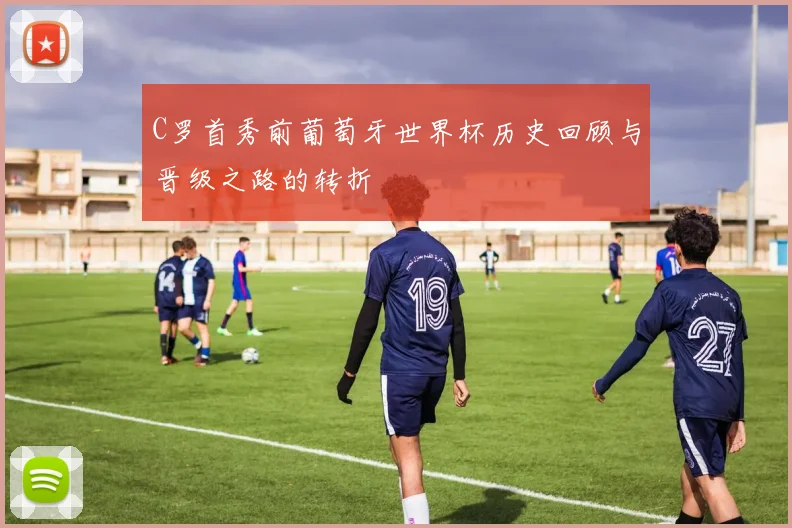C罗首秀前葡萄牙世界杯历史回顾与晋级之路的转折