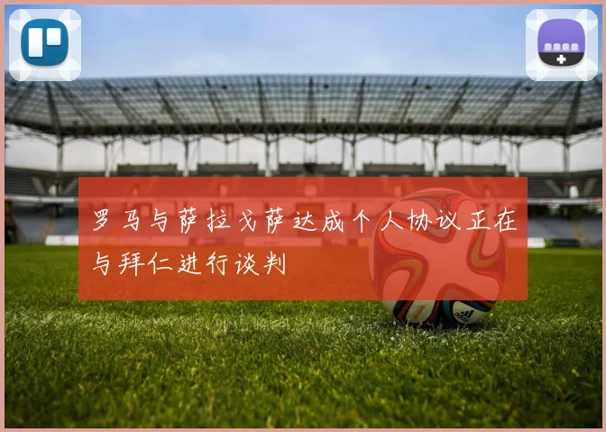 罗马与萨拉戈萨达成个人协议正在与拜仁进行谈判