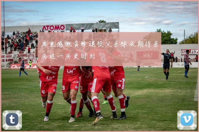 库里感慨黄蜂退役父亲球衣期待亲历这一历史时刻