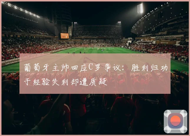 葡萄牙主帅回应C罗争议：胜利归功于经验失利却遭质疑