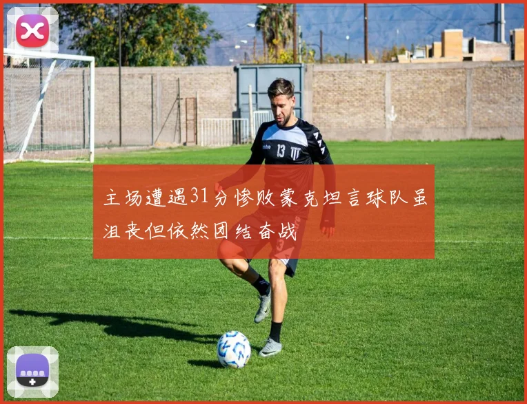 主场遭遇31分惨败蒙克坦言球队虽沮丧但依然团结奋战