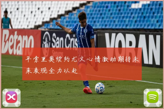 平索里奥续约尤文心情激动期待未来表现全力以赴