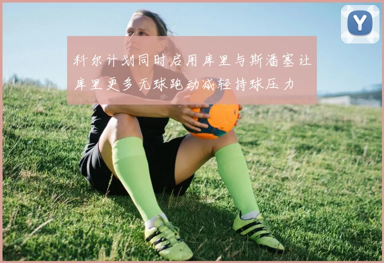 科尔计划同时启用库里与斯潘塞让库里更多无球跑动减轻持球压力