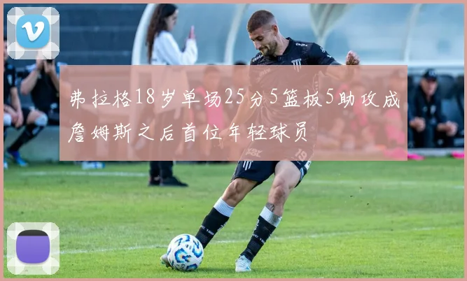 弗拉格18岁单场25分5篮板5助攻成詹姆斯之后首位年轻球员