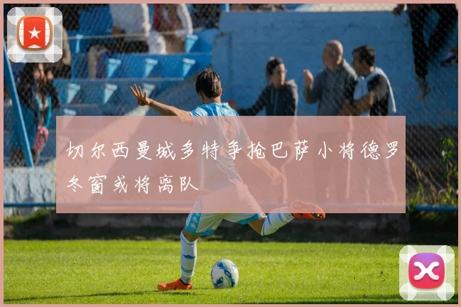 切尔西曼城多特争抢巴萨小将德罗冬窗或将离队