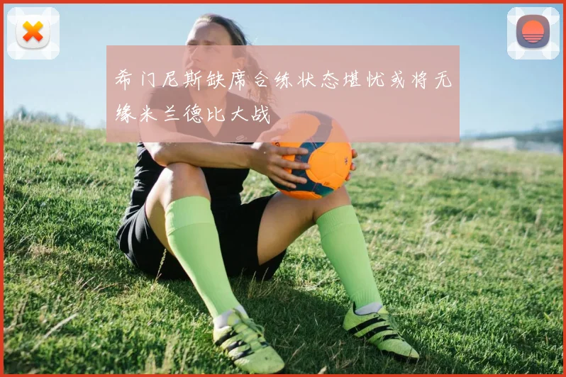 希门尼斯缺席合练状态堪忧或将无缘米兰德比大战