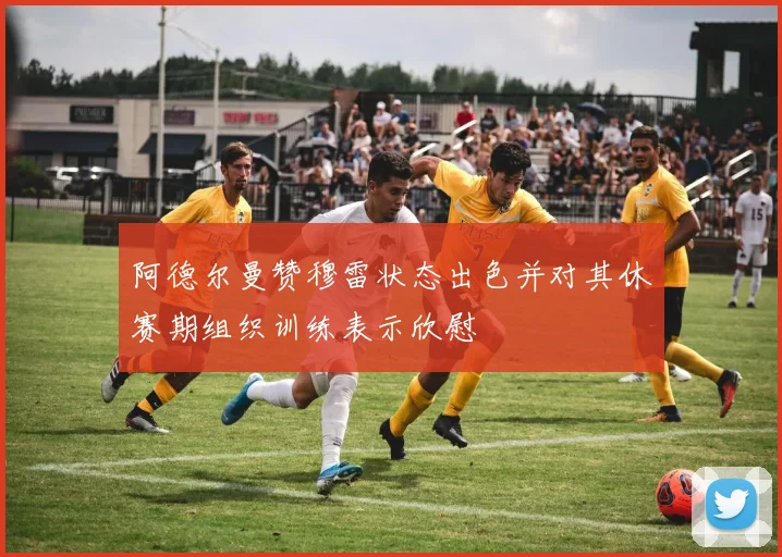 阿德尔曼赞穆雷状态出色并对其休赛期组织训练表示欣慰