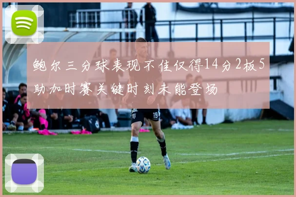 鲍尔三分球表现不佳仅得14分2板5助加时赛关键时刻未能登场