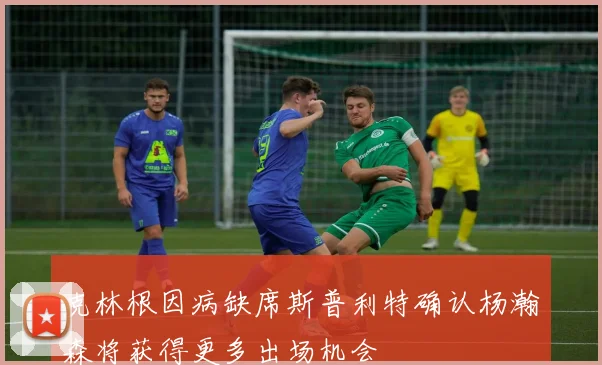 克林根因病缺席斯普利特确认杨瀚森将获得更多出场机会