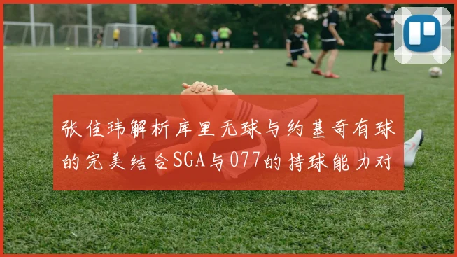 张佳玮解析库里无球与约基奇有球的完美结合SGA与077的持球能力对比文班的防守实力分析