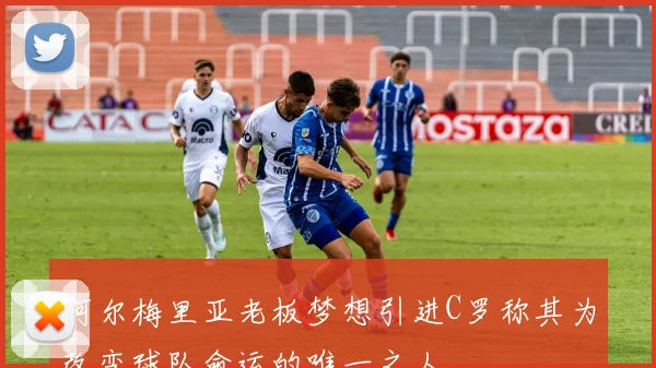 阿尔梅里亚老板梦想引进C罗称其为改变球队命运的唯一之人
