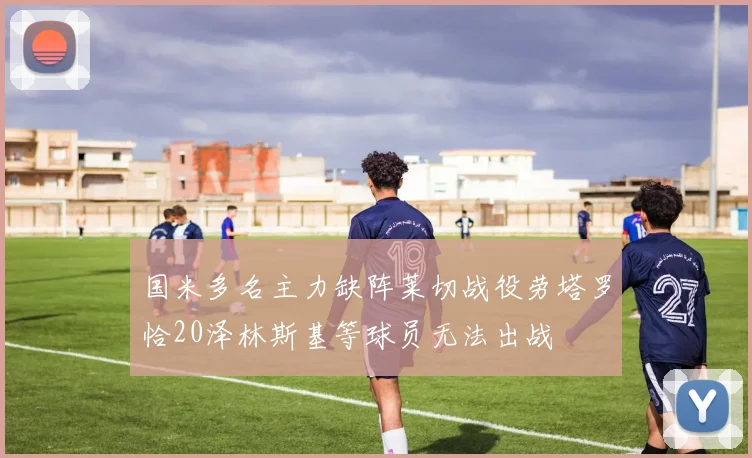 国米多名主力缺阵莱切战役劳塔罗恰20泽林斯基等球员无法出战