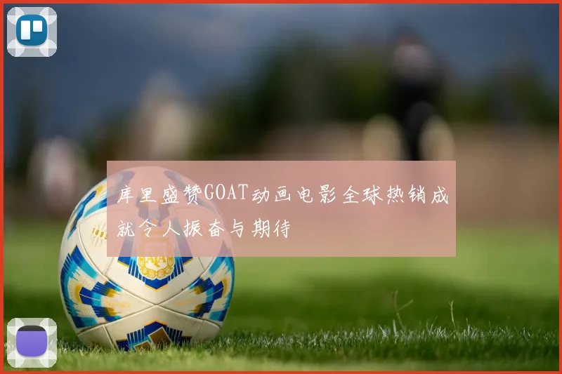 库里盛赞GOAT动画电影全球热销成就令人振奋与期待