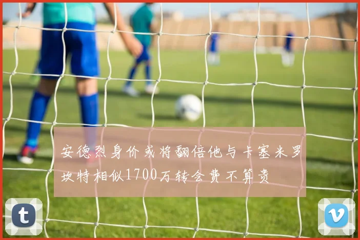 安德烈身价或将翻倍他与卡塞米罗坎特相似1700万转会费不算贵