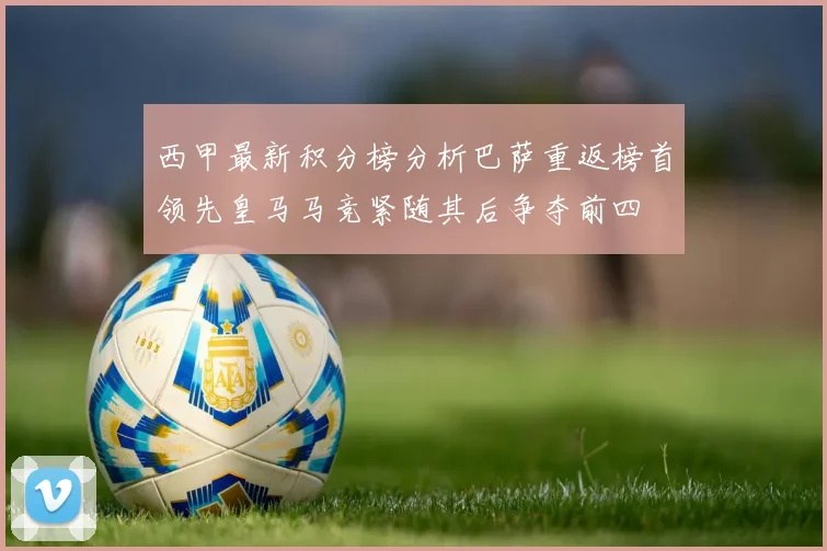 西甲最新积分榜分析巴萨重返榜首领先皇马马竞紧随其后争夺前四