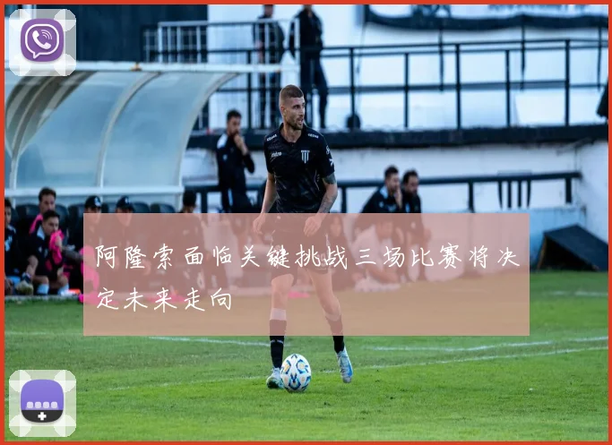 阿隆索面临关键挑战三场比赛将决定未来走向