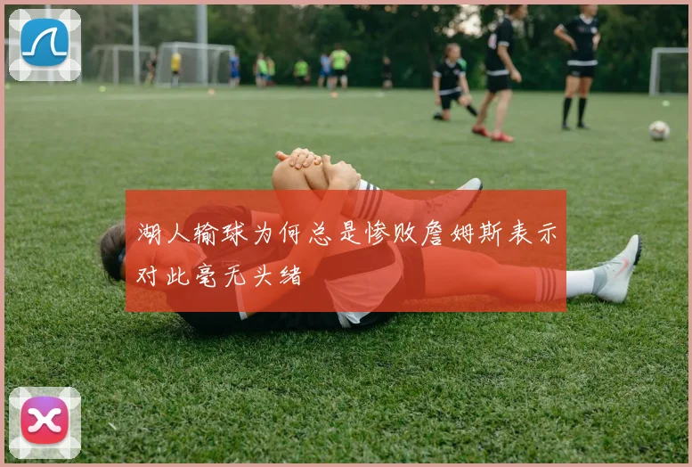 湖人输球为何总是惨败詹姆斯表示对此毫无头绪