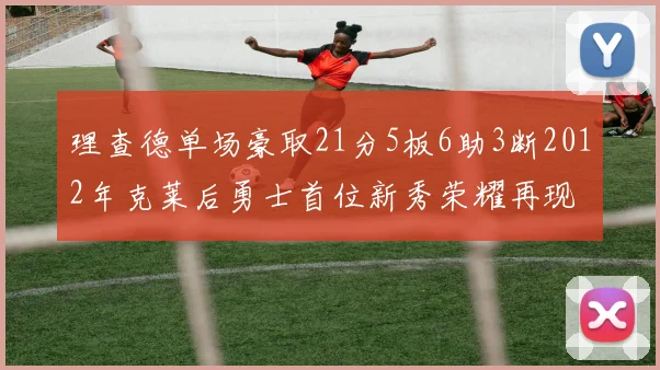 理查德单场豪取21分5板6助3断2012年克莱后勇士首位新秀荣耀再现