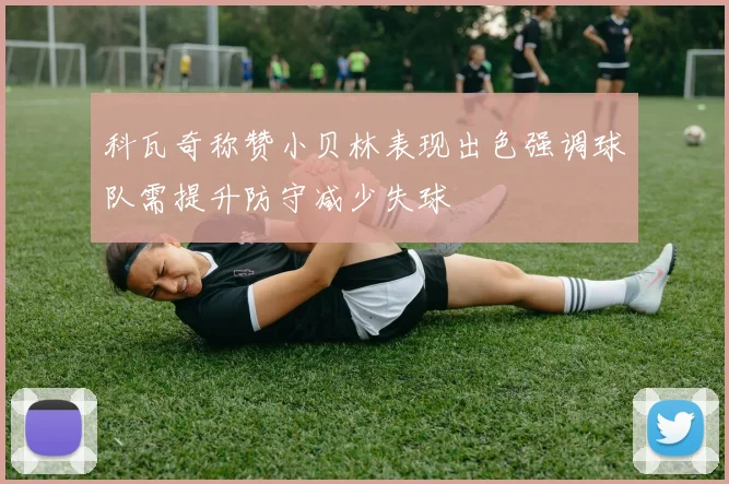 科瓦奇称赞小贝林表现出色强调球队需提升防守减少失球