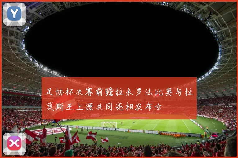 足协杯决赛前瞻拉米罗法比奥与拉莫斯王上源共同亮相发布会