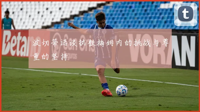 波切蒂诺谈执教梅姆内的挑战与尊重的坚持