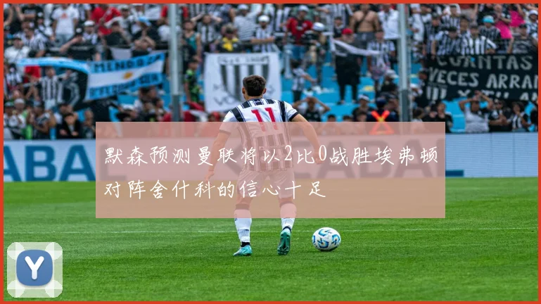 默森预测曼联将以2比0战胜埃弗顿对阵舍什科的信心十足