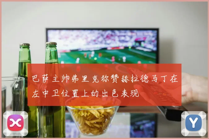 巴萨主帅弗里克称赞赫拉德马丁在左中卫位置上的出色表现